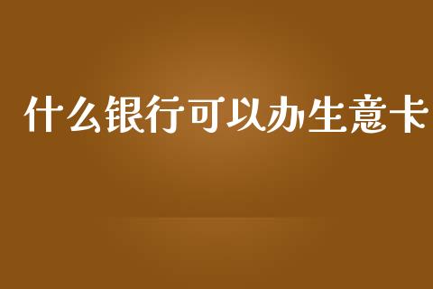 什么银行可以办生意卡_https://m.lcpcjs.com_白银期货保证金_第1张