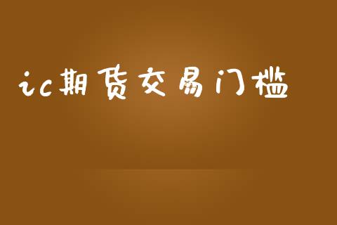 ic期货交易门槛_https://m.lcpcjs.com_期货交易_第1张