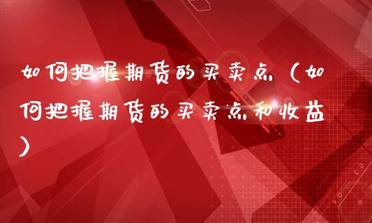 如何把握期货的买卖点（如何把握期货的买卖点和收益）_https://m.lcpcjs.com_期货交易_第1张