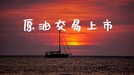 原油交易上市_https://m.lcpcjs.com_期货交易_第1张