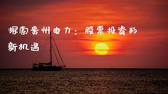 探索贵州电力：股票投资的新机遇_https://m.lcpcjs.com_期货交易_第1张
