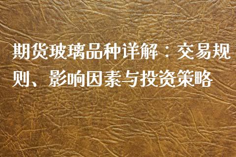 期货玻璃品种详解：交易规则、影响因素与投资策略_https://m.lcpcjs.com_期货交易时间_第1张