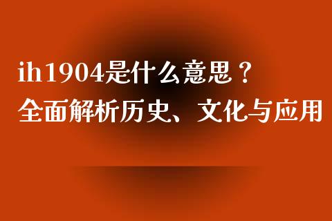ih1904是什么意思？全面解析历史、文化与应用_https://m.lcpcjs.com_期货交易时间_第1张