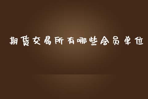 期货交易所有哪些会员单位_https://m.lcpcjs.com_期货交易时间_第1张