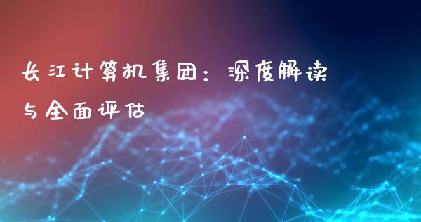 长江计算机集团：深度解读与全面评估_https://m.lcpcjs.com_期货交易_第1张