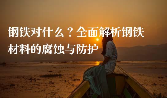 钢铁对什么？全面解析钢铁材料的腐蚀与防护_https://m.lcpcjs.com_白银期货保证金_第1张