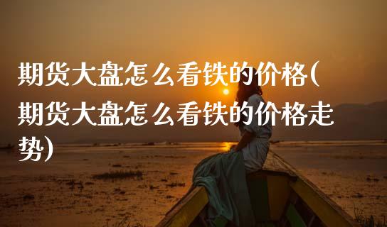 期货大盘怎么看铁的价格(期货大盘怎么看铁的价格走势)_https://m.lcpcjs.com_恒指期货保证金_第1张
