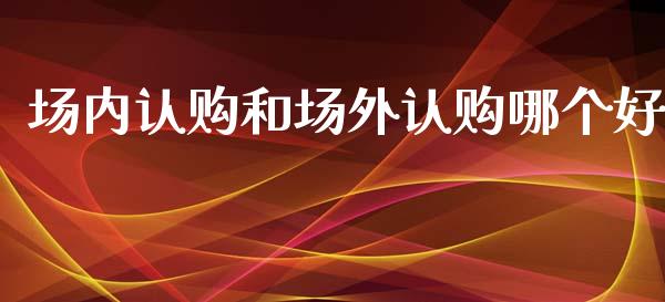 场内认购和场外认购哪个好_https://m.lcpcjs.com_期货交易_第1张