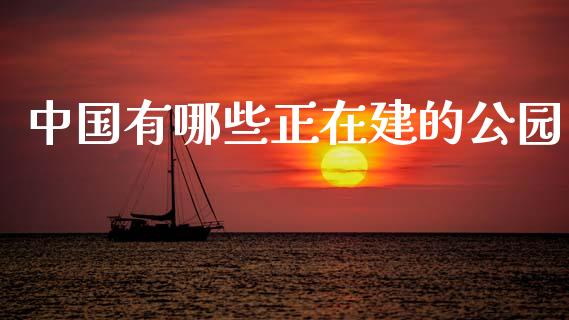 中国有哪些正在建的公园_https://m.lcpcjs.com_期货交易时间_第1张