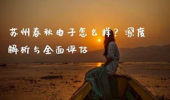 苏州春秋电子怎么样？深度解析与全面评估_https://m.lcpcjs.com_白银期货保证金_第1张