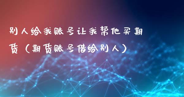 别人给我账号让我帮他买期货（期货账号借给别人）_https://m.lcpcjs.com_白银期货保证金_第1张