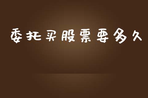 委托买股票要多久_https://m.lcpcjs.com_白银期货保证金_第1张