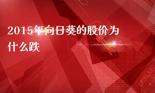 2015年向日葵的股价为什么跌_https://m.lcpcjs.com_期货交易_第1张