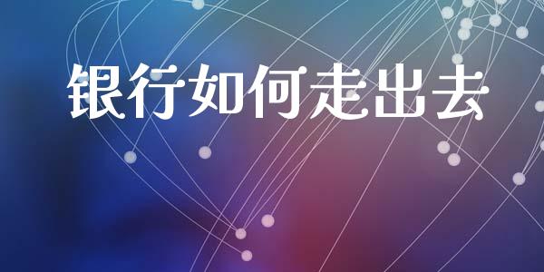银行如何走出去_期货交易_第1张_白银期货保证金_期货交易_恒指期货保证金_期货交易时间 银行如何走出去_https://m.lcpcjs.com_期货交易_第1张