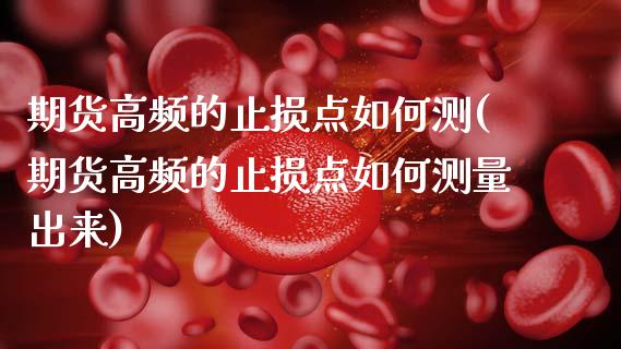 期货高频的止损点如何测(期货高频的止损点如何测量出来)_https://m.lcpcjs.com_白银期货保证金_第1张