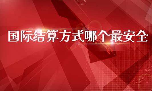 国际结算方式哪个最安全_https://m.lcpcjs.com_期货交易时间_第1张