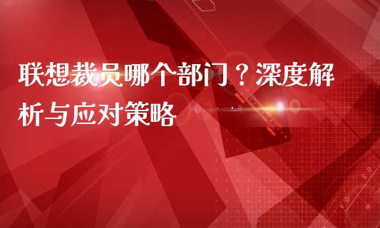 联想裁员哪个部门？深度解析与应对策略_https://m.lcpcjs.com_期货交易时间_第1张