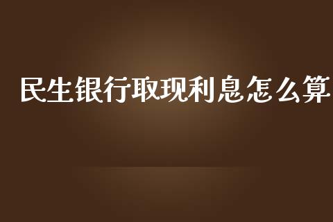 民生银行取现利息怎么算_https://m.lcpcjs.com_期货交易时间_第1张