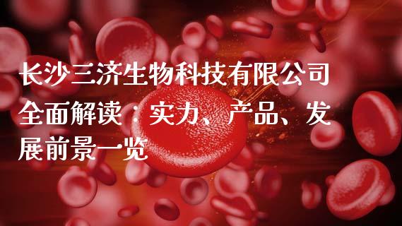 长沙三济生物科技有限公司全面解读：实力、产品、发展前景一览_https://m.lcpcjs.com_恒指期货保证金_第1张