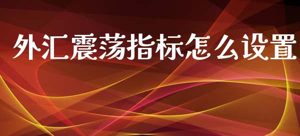 外汇震荡指标怎么设置_https://m.lcpcjs.com_白银期货保证金_第1张
