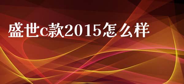 盛世c款2015怎么样_https://m.lcpcjs.com_恒指期货保证金_第1张