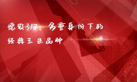 德农317：多重身份下的经典玉米品种_https://m.lcpcjs.com_恒指期货保证金_第1张