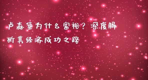 卢森堡为什么富裕？深度解析其经济成功之路_https://m.lcpcjs.com_期货交易_第1张