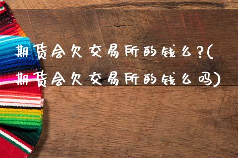 期货会欠交易所的钱么?(期货会欠交易所的钱么吗)_https://m.lcpcjs.com_恒指期货保证金_第1张