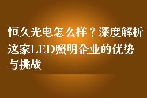 恒久光电怎么样？深度解析这家LED照明企业的优势与挑战_https://m.lcpcjs.com_恒指期货保证金_第1张