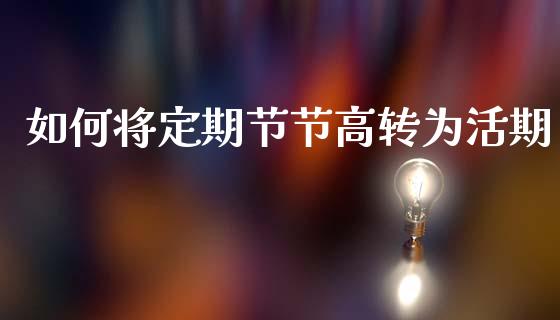 如何将定期节节高转为活期_https://m.lcpcjs.com_期货交易时间_第1张
