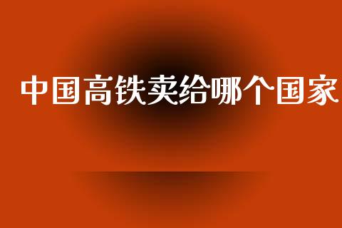 中国高铁卖给哪个国家_https://m.lcpcjs.com_白银期货保证金_第1张
