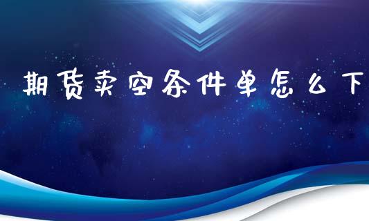 期货卖空条件单怎么下_https://m.lcpcjs.com_恒指期货保证金_第1张