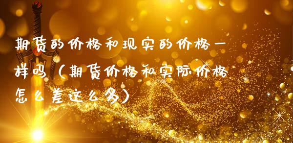 期货的价格和现实的价格一样吗（期货价格和实际价格怎么差这么多）_https://m.lcpcjs.com_期货交易时间_第1张