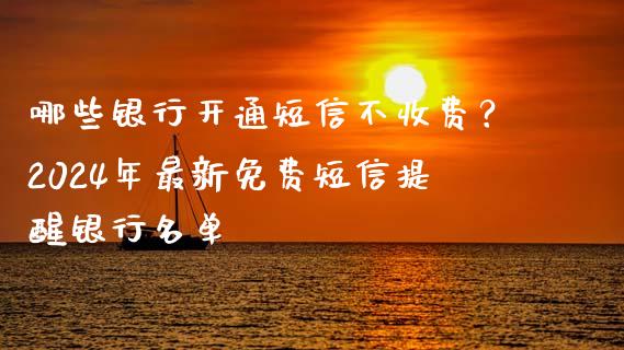 哪些银行开通短信不收费？2024年最新免费短信提醒银行名单_https://m.lcpcjs.com_期货交易时间_第1张