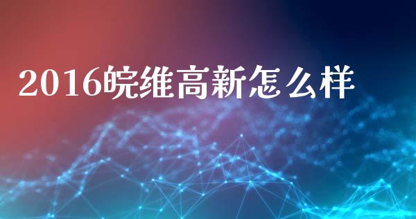 2016皖维高新怎么样_https://m.lcpcjs.com_期货交易_第1张