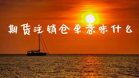期货注销仓单意味什么_https://m.lcpcjs.com_白银期货保证金_第1张