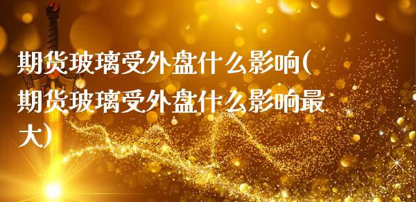 期货玻璃受外盘什么影响(期货玻璃受外盘什么影响最大)_https://m.lcpcjs.com_期货交易_第1张