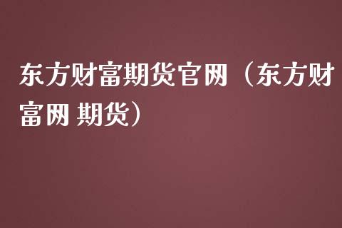 东方财富期货官网（东方财富网 期货）_https://m.lcpcjs.com_期货交易时间_第1张
