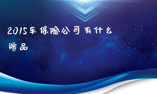 2015车保险公司有什么赠品_https://m.lcpcjs.com_期货交易时间_第1张