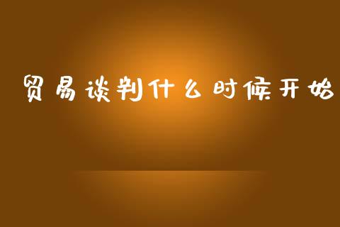 贸易谈判什么时候开始_https://m.lcpcjs.com_白银期货保证金_第1张