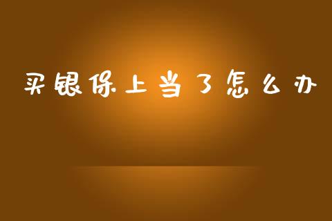 买银保上当了怎么办_https://m.lcpcjs.com_期货交易_第1张