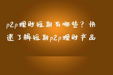 p2p理财短期有哪些？快速了解短期p2p理财产品_https://m.lcpcjs.com_期货交易_第1张