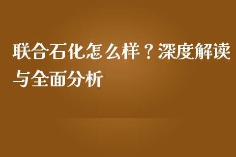 联合石化怎么样？深度解读与全面分析_https://m.lcpcjs.com_期货交易_第1张