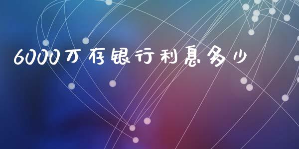 6000万存银行利息多少_https://m.lcpcjs.com_期货交易时间_第1张