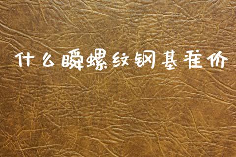 什么瞬螺纹钢基准价_https://m.lcpcjs.com_白银期货保证金_第1张