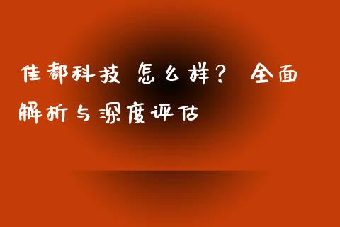 佳都科技 怎么样？ 全面解析与深度评估_https://m.lcpcjs.com_白银期货保证金_第1张