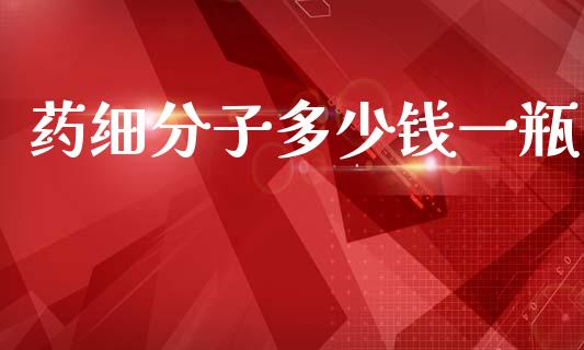 药细分子多少钱一瓶_https://m.lcpcjs.com_期货交易时间_第1张