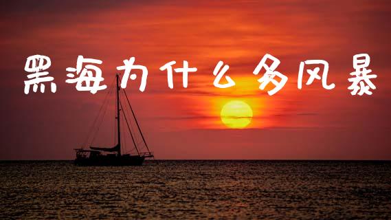 黑海为什么多风暴_https://m.lcpcjs.com_期货交易时间_第1张