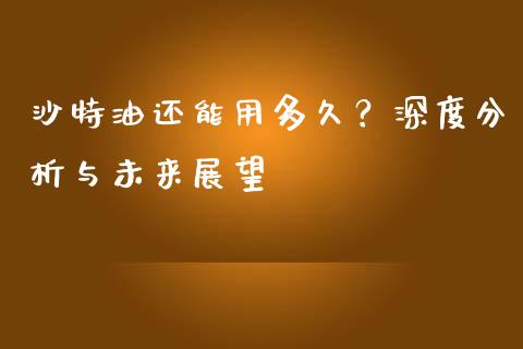 沙特油还能用多久？深度分析与未来展望_https://m.lcpcjs.com_期货交易_第1张