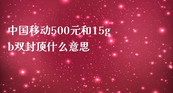 中国移动500元和15gb双封顶什么意思_https://m.lcpcjs.com_期货交易_第1张